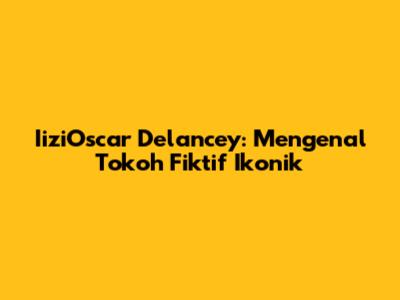 IiziOscar Delancey: Mengenal Tokoh Fiktif Ikonik
