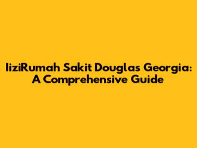 IiziRumah Sakit Douglas Georgia: A Comprehensive Guide