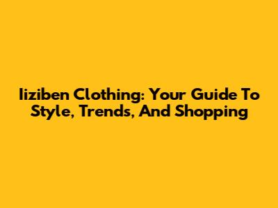 Iiziben Clothing: Your Guide To Style, Trends, And Shopping
