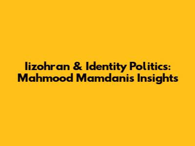 Iizohran & Identity Politics: Mahmood Mamdani's Insights
