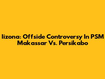 Iizona: Offside Controversy In PSM Makassar Vs. Persikabo