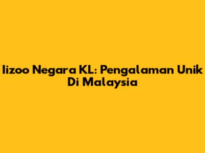 Iizoo Negara KL: Pengalaman Unik Di Malaysia