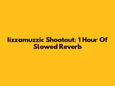 Iizzamuzzic Shootout: 1 Hour Of Slowed Reverb