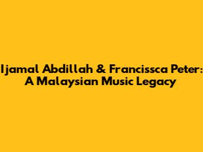Ijamal Abdillah & Francissca Peter: A Malaysian Music Legacy