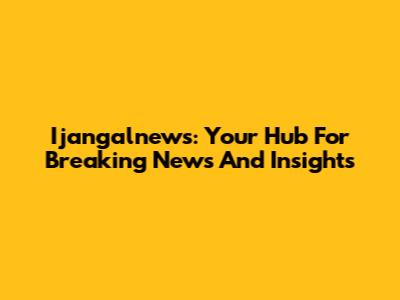 Ijangalnews: Your Hub For Breaking News And Insights