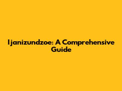 Ijanizundzoe: A Comprehensive Guide
