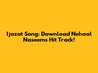 Ijazat Song: Download Nehaal Naseem's Hit Track!