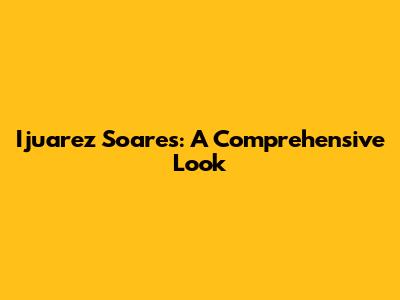 Ijuarez Soares: A Comprehensive Look