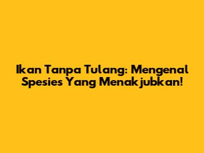 Ikan Tanpa Tulang: Mengenal Spesies Yang Menakjubkan!