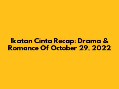 Ikatan Cinta Recap: Drama & Romance Of October 29, 2022