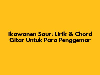 Ikawanen Saur: Lirik & Chord Gitar Untuk Para Penggemar