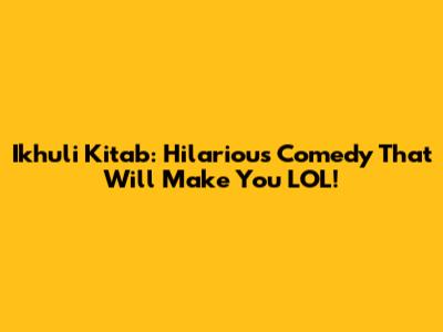 Ikhuli Kitab: Hilarious Comedy That Will Make You LOL!