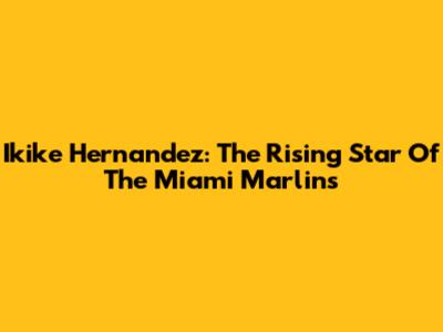 Ikike Hernandez: The Rising Star Of The Miami Marlins