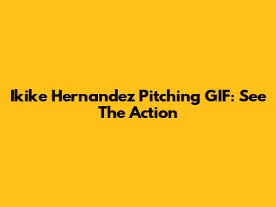 Ikike Hernandez Pitching GIF: See The Action