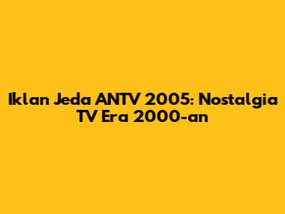 Iklan Jeda ANTV 2005: Nostalgia TV Era 2000-an