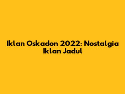 Iklan Oskadon 2022: Nostalgia Iklan Jadul