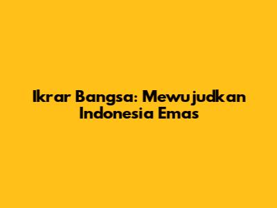 Ikrar Bangsa: Mewujudkan Indonesia Emas