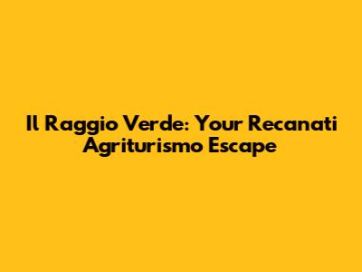 Il Raggio Verde: Your Recanati Agriturismo Escape