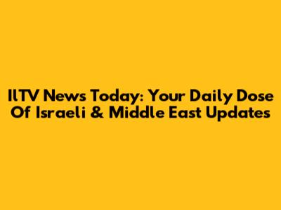 IlTV News Today: Your Daily Dose Of Israeli & Middle East Updates