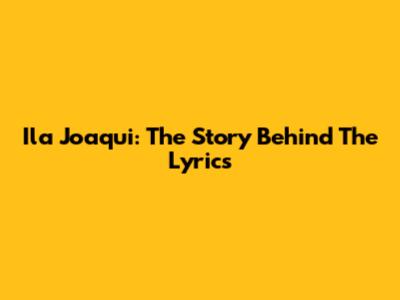 Ila Joaqui: The Story Behind The Lyrics