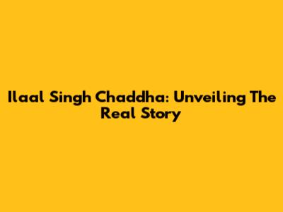 Ilaal Singh Chaddha: Unveiling The Real Story