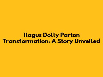 Ilagu's Dolly Parton Transformation: A Story Unveiled