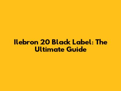 Ilebron 20 Black Label: The Ultimate Guide
