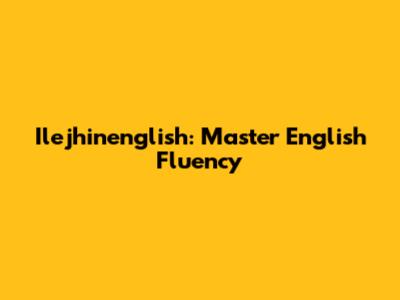 Ilejhinenglish: Master English Fluency