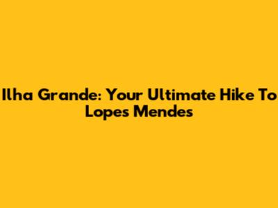 Ilha Grande: Your Ultimate Hike To Lopes Mendes