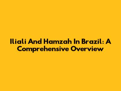 Iliali And Hamzah In Brazil: A Comprehensive Overview