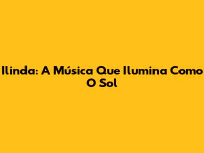 Ilinda: A Música Que Ilumina Como O Sol