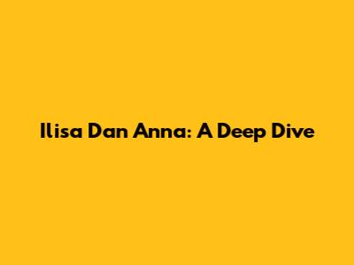 Ilisa Dan Anna: A Deep Dive