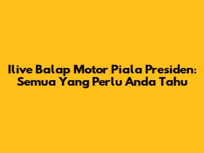 Ilive Balap Motor Piala Presiden: Semua Yang Perlu Anda Tahu