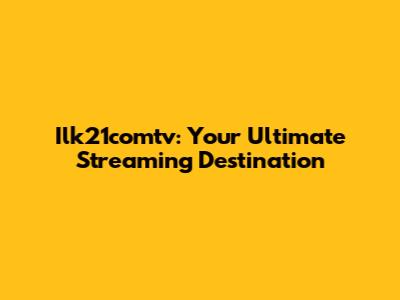 Ilk21comtv: Your Ultimate Streaming Destination