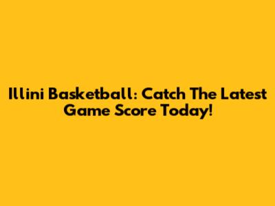 Illini Basketball: Catch The Latest Game Score Today!