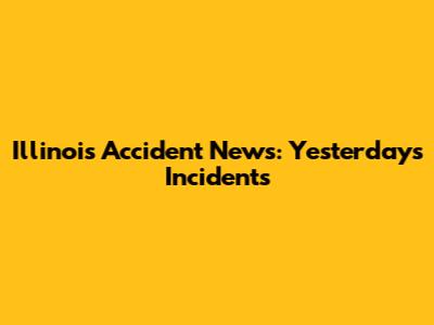 Illinois Accident News: Yesterday's Incidents