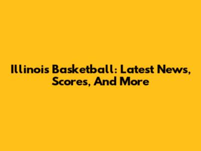 Illinois Basketball: Latest News, Scores, And More