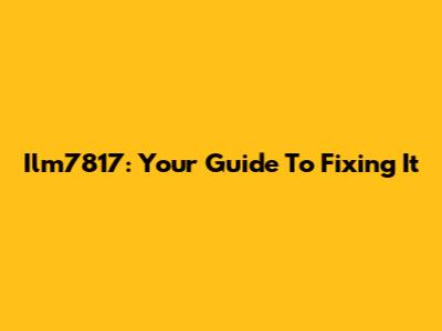Ilm7817: Your Guide To Fixing It