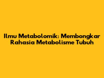 Ilmu Metabolomik: Membongkar Rahasia Metabolisme Tubuh
