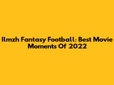 Ilmzh Fantasy Football: Best Movie Moments Of 2022