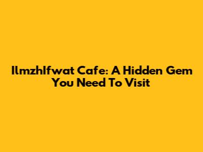 IlmzhIfwat Cafe: A Hidden Gem You Need To Visit