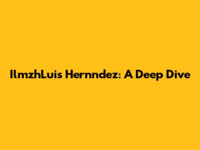 IlmzhLuis Hernndez: A Deep Dive