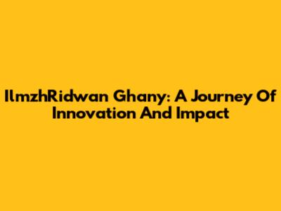 IlmzhRidwan Ghany: A Journey Of Innovation And Impact