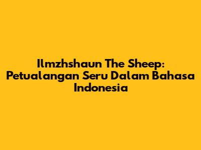 Ilmzhshaun The Sheep: Petualangan Seru Dalam Bahasa Indonesia