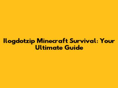 Ilogdotzip Minecraft Survival: Your Ultimate Guide