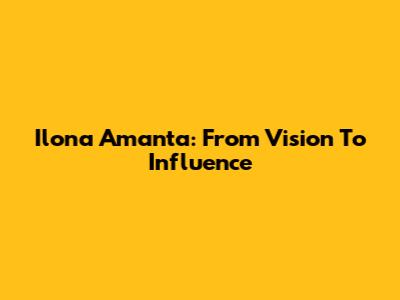 Ilona Amanta: From Vision To Influence