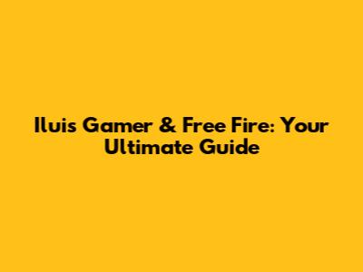 Iluis Gamer & Free Fire: Your Ultimate Guide