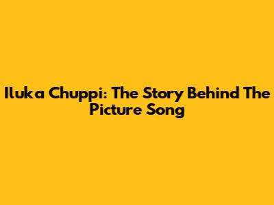 Iluka Chuppi: The Story Behind The Picture Song