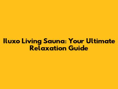 Iluxo Living Sauna: Your Ultimate Relaxation Guide