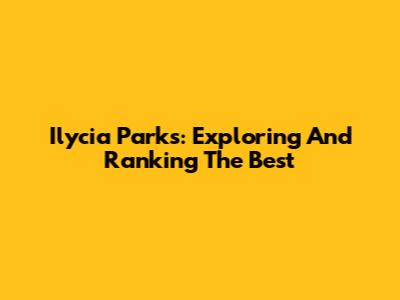 Ilycia Parks: Exploring And Ranking The Best
